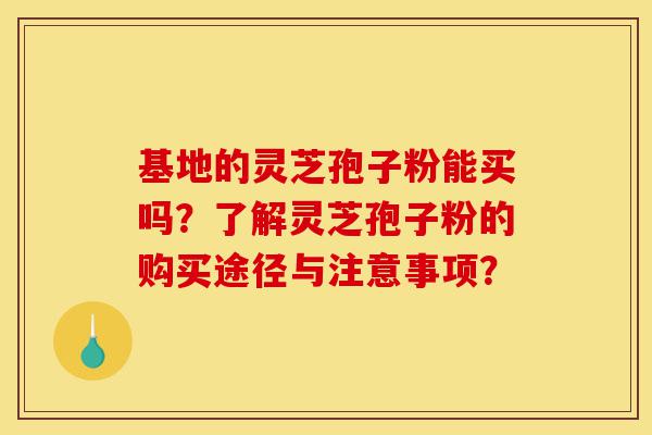 基地的灵芝孢子粉能买吗?了解灵芝孢子粉的购买途径与注意事项?-第1张图片-灵芝之家 基地的灵芝孢子粉能买吗?了解灵芝孢子粉的购买途径与注意事项?-第1张图片-灵芝之家