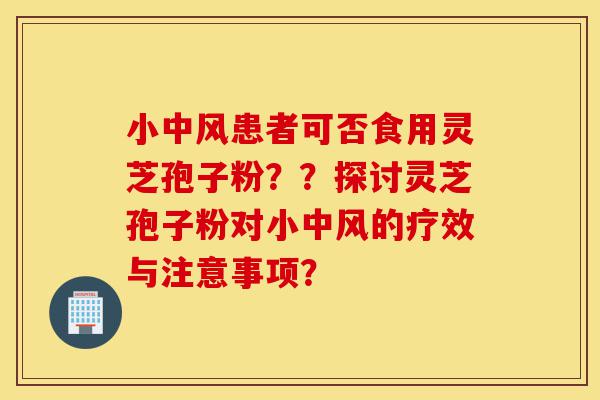 小中风患者可否食用灵芝孢子粉??探讨灵芝孢子粉对小中风的疗效与注意事项?-第1张图片-灵芝之家 小中风患者可否食用灵芝孢子粉??探讨灵芝孢子粉对小中风的疗效与注意事项?-第1张图片-灵芝之家
