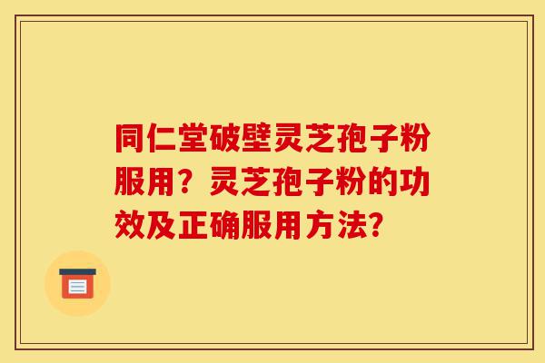 同仁堂破壁灵芝孢子粉服用?灵芝孢子粉的功效及正确服用方法?-第1张图片-灵芝之家 同仁堂破壁灵芝孢子粉服用?灵芝孢子粉的功效及正确服用方法?-第1张图片-灵芝之家