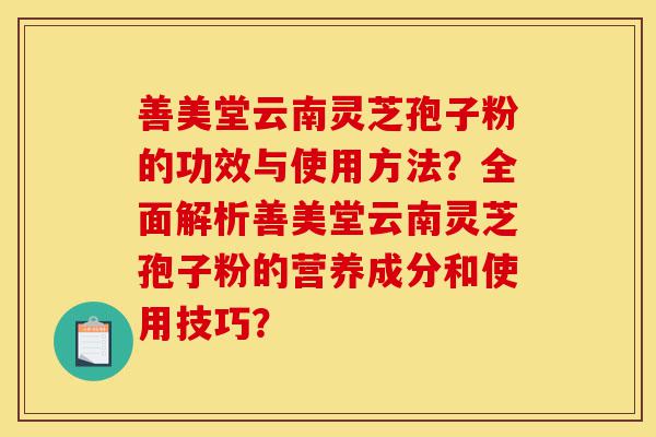 善美堂云南灵芝孢子粉的功效与使用方法?全面解析善美堂云南灵芝孢子粉的营养成分和使用技巧?-第1张图片-灵芝之家 善美堂云南灵芝孢子粉的功效与使用方法?全面解析善美堂云南灵芝孢子粉的营养成分和使用技巧?-第1张图片-灵芝之家