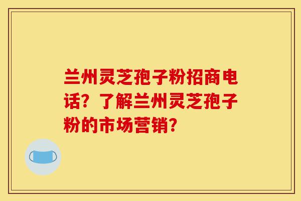 兰州灵芝孢子粉招商电话?了解兰州灵芝孢子粉的市场营销?-第1张图片-灵芝之家 兰州灵芝孢子粉招商电话?了解兰州灵芝孢子粉的市场营销?-第1张图片-灵芝之家