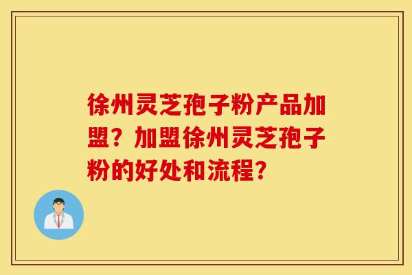 徐州灵芝孢子粉产品加盟?加盟徐州灵芝孢子粉的好处和流程?-第1张图片-灵芝之家 徐州灵芝孢子粉产品加盟?加盟徐州灵芝孢子粉的好处和流程?-第1张图片-灵芝之家