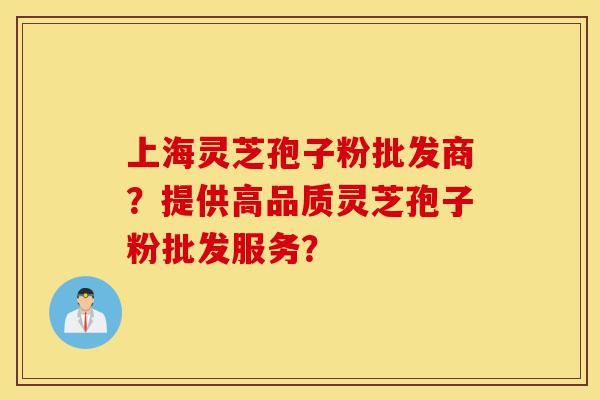上海灵芝孢子粉批发商?提供高品质灵芝孢子粉批发服务?-第1张图片-灵芝之家 上海灵芝孢子粉批发商?提供高品质灵芝孢子粉批发服务?-第1张图片-灵芝之家