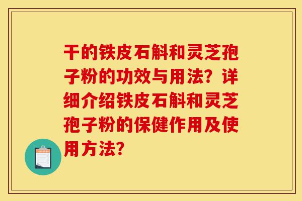 干的铁皮石斛和灵芝孢子粉的功效与用法?详细介绍铁皮石斛和灵芝孢子粉的保健作用及使用方法?-第1张图片-灵芝之家 干的铁皮石斛和灵芝孢子粉的功效与用法?详细介绍铁皮石斛和灵芝孢子粉的保健作用及使用方法?-第1张图片-灵芝之家