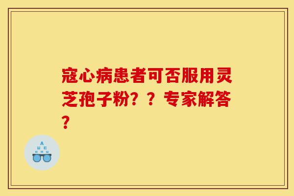 寇心病患者可否服用灵芝孢子粉??专家解答?-第1张图片-灵芝之家 寇心病患者可否服用灵芝孢子粉??专家解答?-第1张图片-灵芝之家