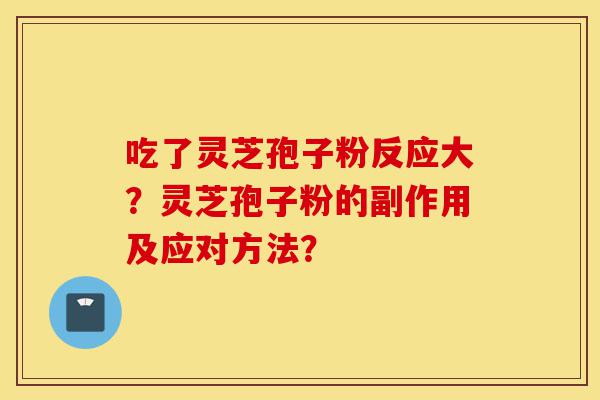 吃了灵芝孢子粉反应大？灵芝孢子粉的副作用及应对方法？-第1张图片-灵芝之家