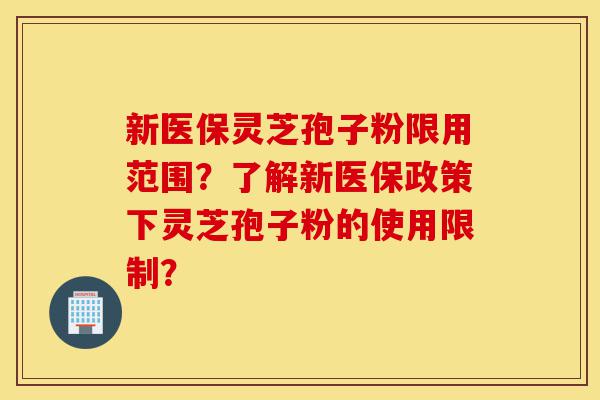 新医保灵芝孢子粉限用范围?了解新医保政策下灵芝孢子粉的使用限制?-第1张图片-灵芝之家 新医保灵芝孢子粉限用范围?了解新医保政策下灵芝孢子粉的使用限制?-第1张图片-灵芝之家