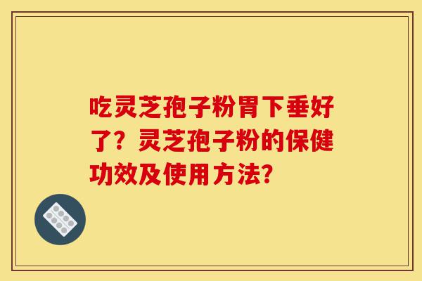 吃灵芝孢子粉胃下垂好了?灵芝孢子粉的保健功效及使用方法?-第1张图片-灵芝之家 吃灵芝孢子粉胃下垂好了?灵芝孢子粉的保健功效及使用方法?-第1张图片-灵芝之家