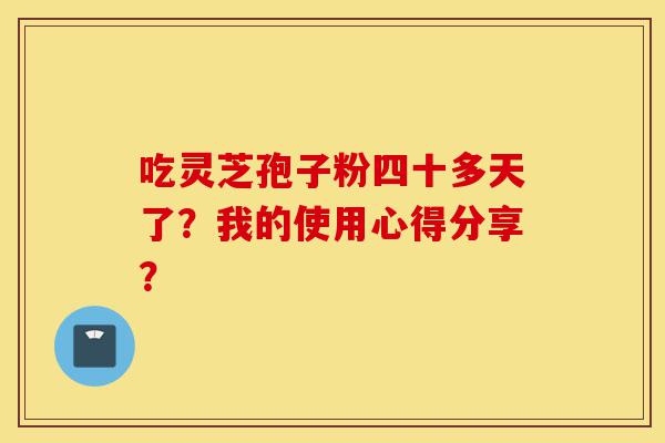 吃灵芝孢子粉四十多天了?我的使用心得分享?-第1张图片-灵芝之家 吃灵芝孢子粉四十多天了?我的使用心得分享?-第1张图片-灵芝之家