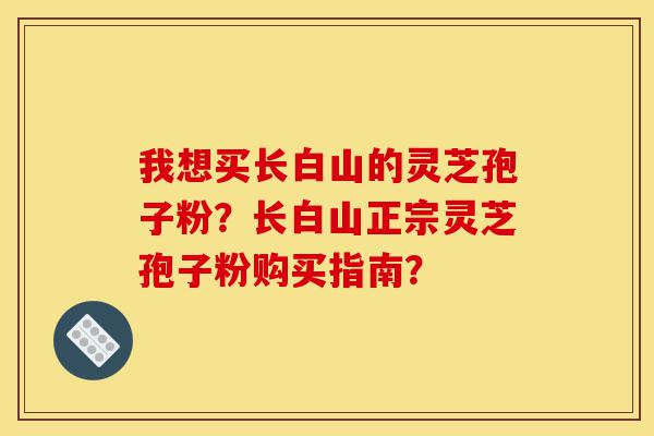我想买长白山的灵芝孢子粉?长白山正宗灵芝孢子粉购买指南?-第1张图片-灵芝之家 我想买长白山的灵芝孢子粉?长白山正宗灵芝孢子粉购买指南?-第1张图片-灵芝之家