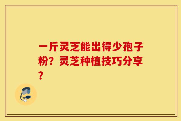 一斤灵芝能出得少孢子粉?灵芝种植技巧分享?-第1张图片-灵芝之家 一斤灵芝能出得少孢子粉?灵芝种植技巧分享?-第1张图片-灵芝之家