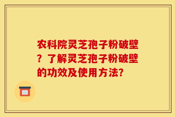 农科院灵芝孢子粉破壁？了解灵芝孢子粉破壁的功效及使用方法？-第1张图片-灵芝之家