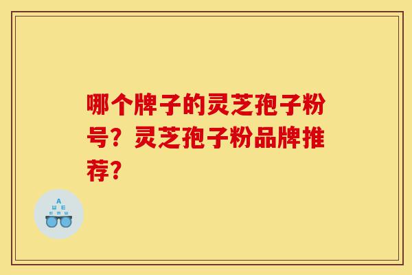 哪个牌子的灵芝孢子粉号?灵芝孢子粉品牌推荐?-第1张图片-灵芝之家 哪个牌子的灵芝孢子粉号?灵芝孢子粉品牌推荐?-第1张图片-灵芝之家