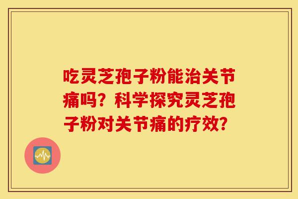 吃灵芝孢子粉能治关节痛吗?科学探究灵芝孢子粉对关节痛的疗效?-第1张图片-灵芝之家 吃灵芝孢子粉能治关节痛吗?科学探究灵芝孢子粉对关节痛的疗效?-第1张图片-灵芝之家