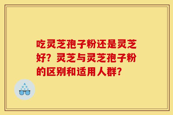吃灵芝孢子粉还是灵芝好?灵芝与灵芝孢子粉的区别和适用人群?-第1张图片-灵芝之家 吃灵芝孢子粉还是灵芝好?灵芝与灵芝孢子粉的区别和适用人群?-第1张图片-灵芝之家