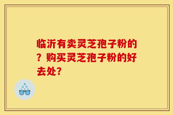临沂有卖灵芝孢子粉的?购买灵芝孢子粉的好去处?-第1张图片-灵芝之家 临沂有卖灵芝孢子粉的?购买灵芝孢子粉的好去处?-第1张图片-灵芝之家