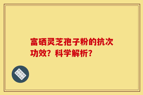 富硒灵芝孢子粉的抗次功效?科学解析?-第1张图片-灵芝之家 富硒灵芝孢子粉的抗次功效?科学解析?-第1张图片-灵芝之家