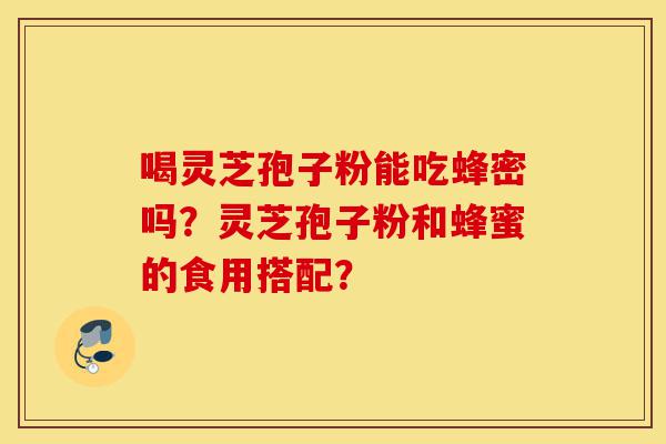 喝灵芝孢子粉能吃蜂密吗?灵芝孢子粉和蜂蜜的食用搭配?-第1张图片-灵芝之家 喝灵芝孢子粉能吃蜂密吗?灵芝孢子粉和蜂蜜的食用搭配?-第1张图片-灵芝之家