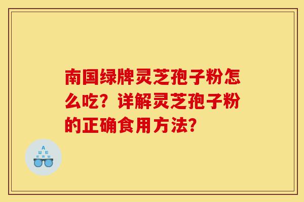 南国绿牌灵芝孢子粉怎么吃?详解灵芝孢子粉的正确食用方法?-第1张图片-灵芝之家 南国绿牌灵芝孢子粉怎么吃?详解灵芝孢子粉的正确食用方法?-第1张图片-灵芝之家