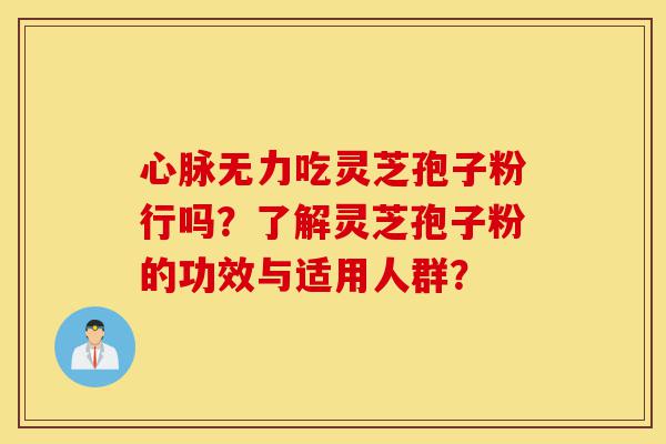 心脉无力吃灵芝孢子粉行吗？了解灵芝孢子粉的功效与适用人群？-第1张图片-灵芝之家