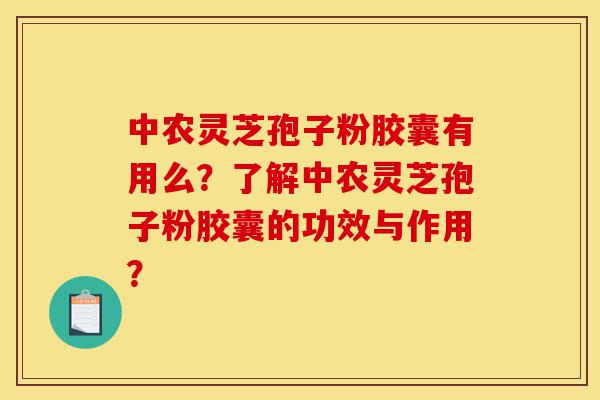 中农灵芝孢子粉胶囊有用么?了解中农灵芝孢子粉胶囊的功效与作用?-第1张图片-灵芝之家 中农灵芝孢子粉胶囊有用么?了解中农灵芝孢子粉胶囊的功效与作用?-第1张图片-灵芝之家