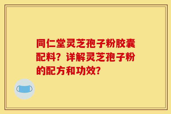 同仁堂灵芝孢子粉胶囊配料?详解灵芝孢子粉的配方和功效?-第1张图片-灵芝之家 同仁堂灵芝孢子粉胶囊配料?详解灵芝孢子粉的配方和功效?-第1张图片-灵芝之家