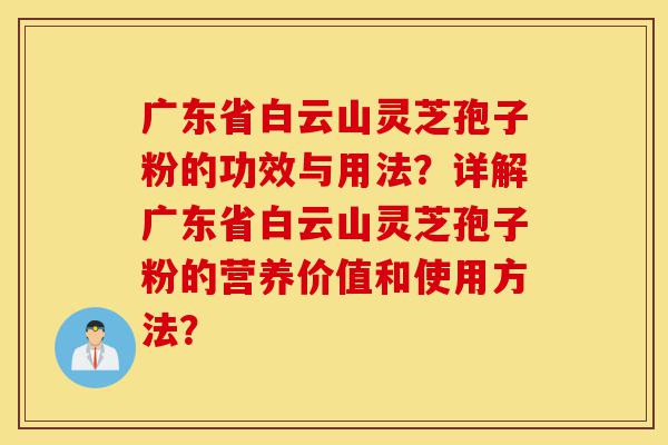 广东省白云山灵芝孢子粉的功效与用法?详解广东省白云山灵芝孢子粉的营养价值和使用方法?-第1张图片-灵芝之家 广东省白云山灵芝孢子粉的功效与用法?详解广东省白云山灵芝孢子粉的营养价值和使用方法?-第1张图片-灵芝之家