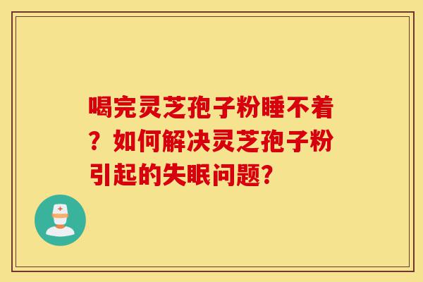 喝完灵芝孢子粉睡不着?如何解决灵芝孢子粉引起的失眠问题?-第1张图片-灵芝之家 喝完灵芝孢子粉睡不着?如何解决灵芝孢子粉引起的失眠问题?-第1张图片-灵芝之家