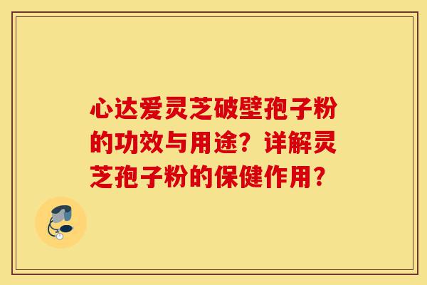心达爱灵芝破壁孢子粉的功效与用途？详解灵芝孢子粉的保健作用？-第1张图片-灵芝之家