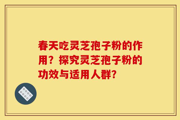 春天吃灵芝孢子粉的作用？探究灵芝孢子粉的功效与适用人群？-第1张图片-灵芝之家