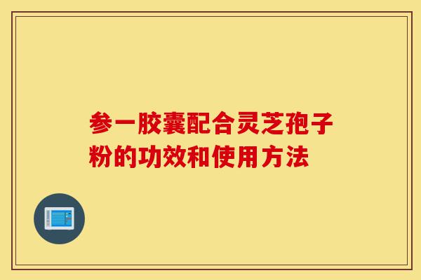 参一胶囊配合灵芝孢子粉的功效和使用方法-第1张图片-灵芝之家 参一胶囊配合灵芝孢子粉的功效和使用方法-第1张图片-灵芝之家