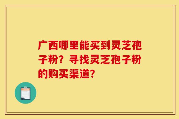广西哪里能买到灵芝孢子粉?寻找灵芝孢子粉的购买渠道?-第1张图片-灵芝之家 广西哪里能买到灵芝孢子粉?寻找灵芝孢子粉的购买渠道?-第1张图片-灵芝之家