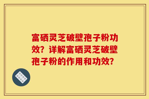 富硒灵芝破壁孢子粉功效?详解富硒灵芝破壁孢子粉的作用和功效?-第1张图片-灵芝之家 富硒灵芝破壁孢子粉功效?详解富硒灵芝破壁孢子粉的作用和功效?-第1张图片-灵芝之家