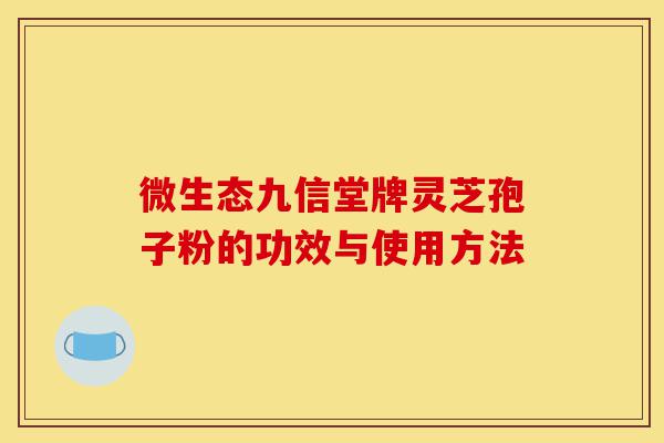 微生态九信堂牌灵芝孢子粉的功效与使用方法-第1张图片-灵芝之家 微生态九信堂牌灵芝孢子粉的功效与使用方法-第1张图片-灵芝之家