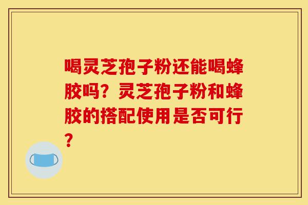 喝灵芝孢子粉还能喝蜂胶吗?灵芝孢子粉和蜂胶的搭配使用是否可行?-第1张图片-灵芝之家 喝灵芝孢子粉还能喝蜂胶吗?灵芝孢子粉和蜂胶的搭配使用是否可行?-第1张图片-灵芝之家