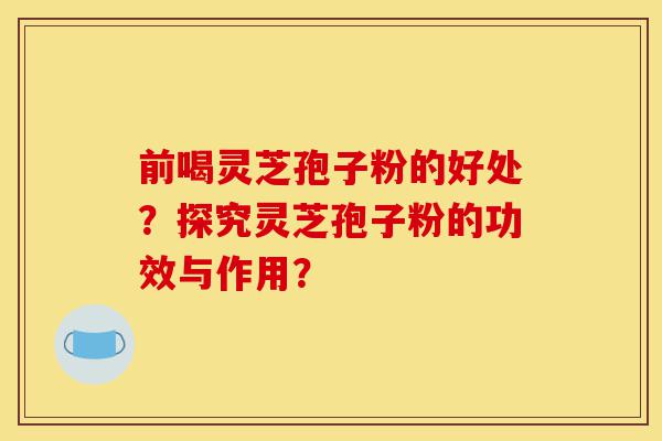 前喝灵芝孢子粉的好处?探究灵芝孢子粉的功效与作用?-第1张图片-灵芝之家 前喝灵芝孢子粉的好处?探究灵芝孢子粉的功效与作用?-第1张图片-灵芝之家