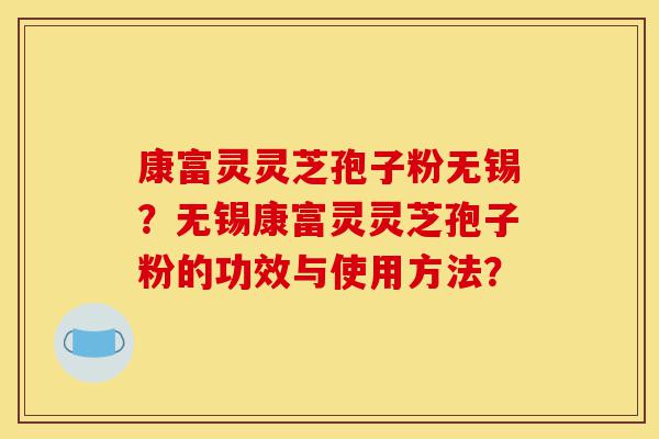 康富灵灵芝孢子粉无锡?无锡康富灵灵芝孢子粉的功效与使用方法?-第1张图片-灵芝之家 康富灵灵芝孢子粉无锡?无锡康富灵灵芝孢子粉的功效与使用方法?-第1张图片-灵芝之家