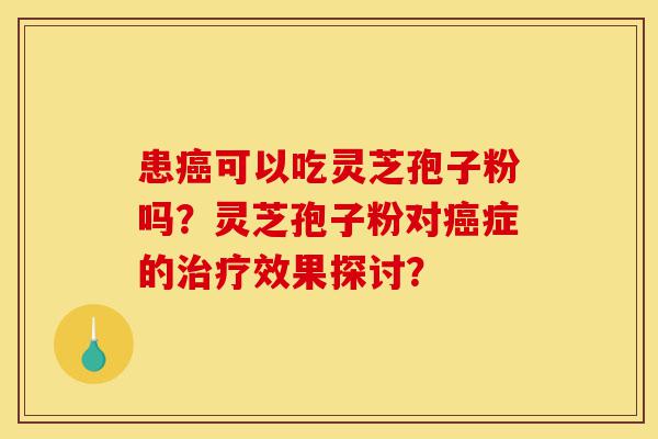 患癌可以吃灵芝孢子粉吗?灵芝孢子粉对癌症的治疗效果探讨?-第1张图片-灵芝之家 患癌可以吃灵芝孢子粉吗?灵芝孢子粉对癌症的治疗效果探讨?-第1张图片-灵芝之家