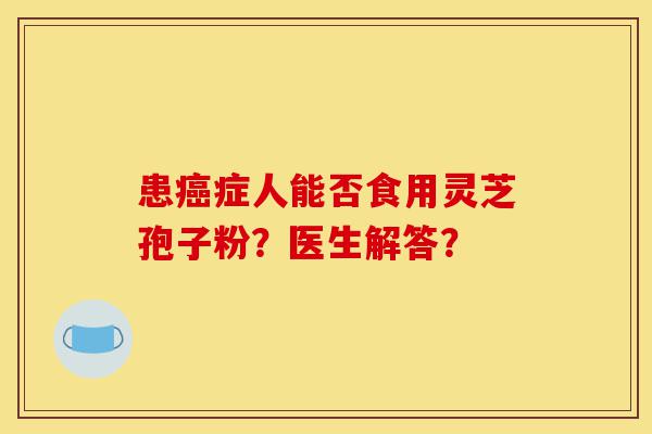 患癌症人能否食用灵芝孢子粉?医生解答?-第1张图片-灵芝之家 患癌症人能否食用灵芝孢子粉?医生解答?-第1张图片-灵芝之家