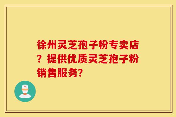 徐州灵芝孢子粉专卖店?提供优质灵芝孢子粉销售服务?-第1张图片-灵芝之家 徐州灵芝孢子粉专卖店?提供优质灵芝孢子粉销售服务?-第1张图片-灵芝之家