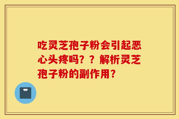 吃灵芝孢子粉会引起恶心头疼吗??解析灵芝孢子粉的副作用?-第1张图片-灵芝之家 吃灵芝孢子粉会引起恶心头疼吗??解析灵芝孢子粉的副作用?-第1张图片-灵芝之家