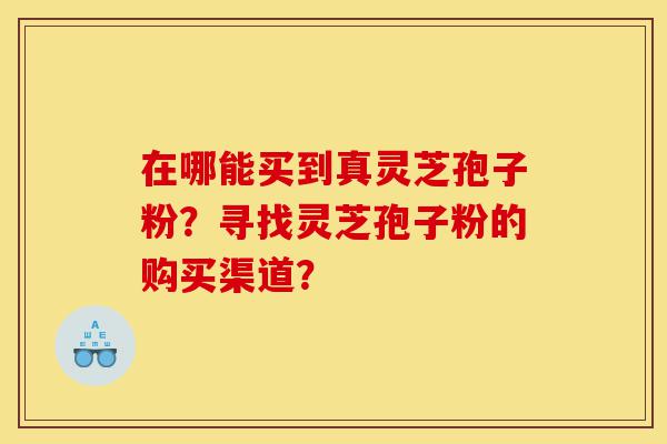 在哪能买到真灵芝孢子粉?寻找灵芝孢子粉的购买渠道?-第1张图片-灵芝之家 在哪能买到真灵芝孢子粉?寻找灵芝孢子粉的购买渠道?-第1张图片-灵芝之家