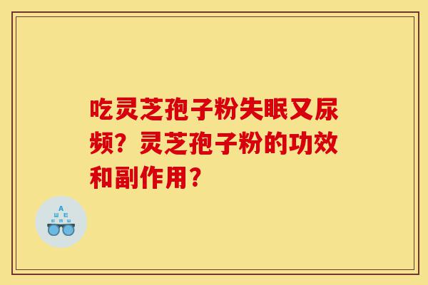 吃灵芝孢子粉失眠又尿频?灵芝孢子粉的功效和副作用?-第1张图片-灵芝之家 吃灵芝孢子粉失眠又尿频?灵芝孢子粉的功效和副作用?-第1张图片-灵芝之家