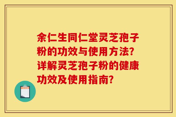 余仁生同仁堂灵芝孢子粉的功效与使用方法?详解灵芝孢子粉的健康功效及使用指南?-第1张图片-灵芝之家 余仁生同仁堂灵芝孢子粉的功效与使用方法?详解灵芝孢子粉的健康功效及使用指南?-第1张图片-灵芝之家