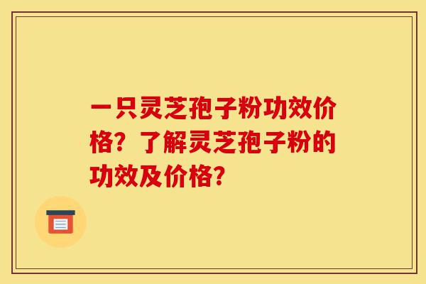 一只灵芝孢子粉功效价格?了解灵芝孢子粉的功效及价格?-第1张图片-灵芝之家 一只灵芝孢子粉功效价格?了解灵芝孢子粉的功效及价格?-第1张图片-灵芝之家