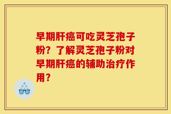 早期肝癌可吃灵芝孢子粉?了解灵芝孢子粉对早期肝癌的辅助治疗作用?-第1张图片-灵芝之家 早期肝癌可吃灵芝孢子粉?了解灵芝孢子粉对早期肝癌的辅助治疗作用?-第1张图片-灵芝之家