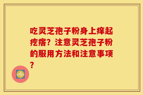 吃灵芝孢子粉身上痒起疙瘩？注意灵芝孢子粉的服用方法和注意事项？-第1张图片-灵芝之家