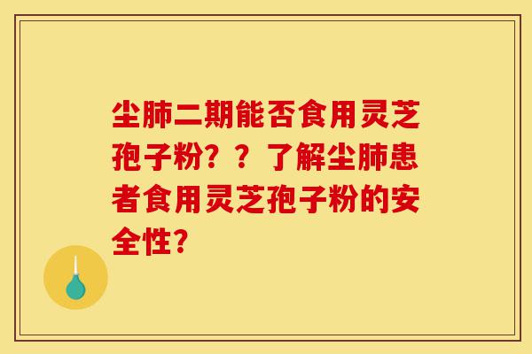 尘肺二期能否食用灵芝孢子粉？？了解尘肺患者食用灵芝孢子粉的安全性？-第1张图片-灵芝之家
