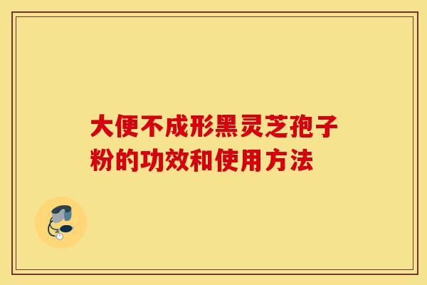 大便不成形黑灵芝孢子粉的功效和使用方法-第1张图片-灵芝之家 大便不成形黑灵芝孢子粉的功效和使用方法-第1张图片-灵芝之家