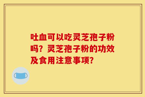 吐血可以吃灵芝孢子粉吗?灵芝孢子粉的功效及食用注意事项?-第1张图片-灵芝之家 吐血可以吃灵芝孢子粉吗?灵芝孢子粉的功效及食用注意事项?-第1张图片-灵芝之家